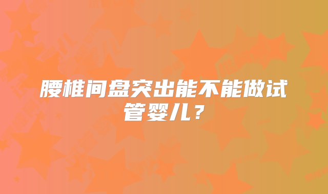 腰椎间盘突出能不能做试管婴儿？