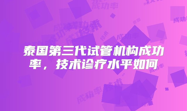 泰国第三代试管机构成功率，技术诊疗水平如何