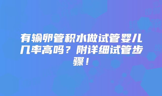 有输卵管积水做试管婴儿几率高吗？附详细试管步骤！