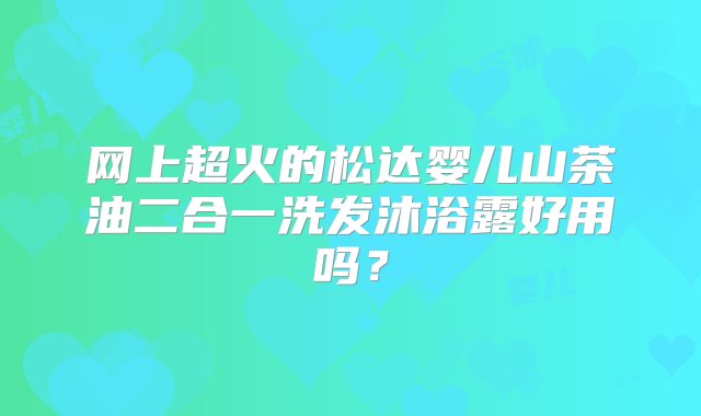 网上超火的松达婴儿山茶油二合一洗发沐浴露好用吗？