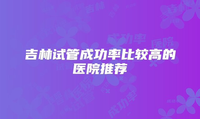 吉林试管成功率比较高的医院推荐