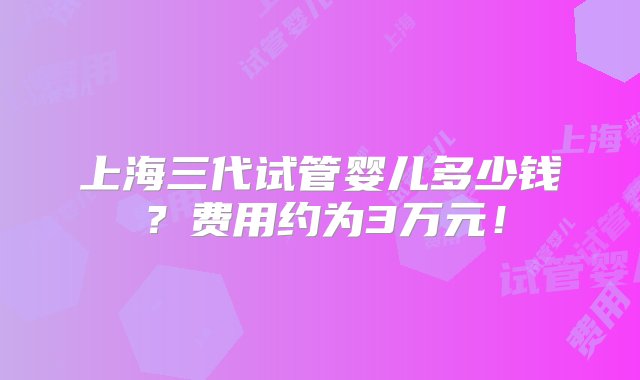 上海三代试管婴儿多少钱？费用约为3万元！