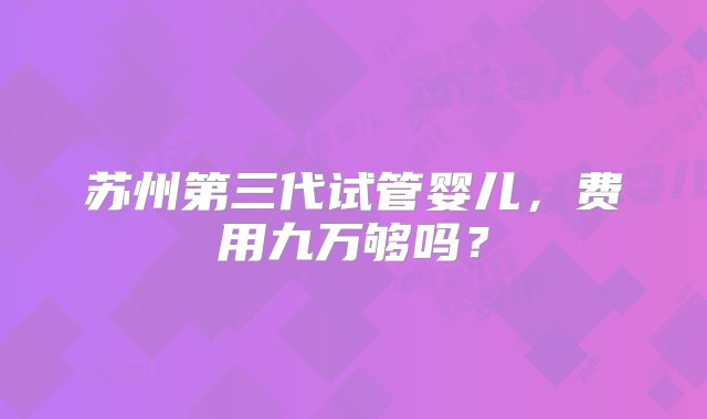 苏州第三代试管婴儿，费用九万够吗？