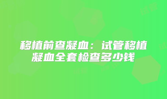 移植前查凝血：试管移植凝血全套检查多少钱