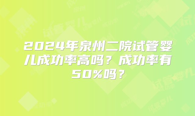 2024年泉州二院试管婴儿成功率高吗？成功率有50%吗？