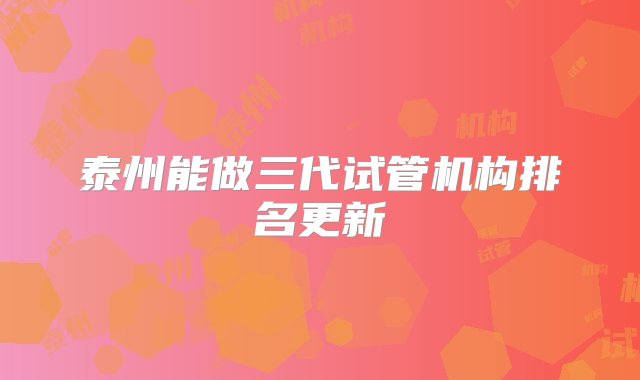 泰州能做三代试管机构排名更新