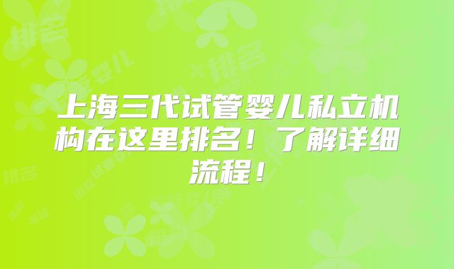 上海三代试管婴儿私立机构在这里排名！了解详细流程！