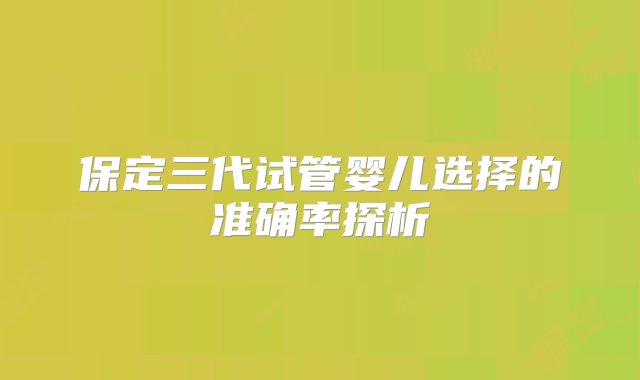 保定三代试管婴儿选择的准确率探析