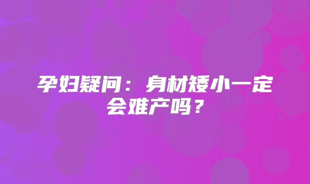 孕妇疑问：身材矮小一定会难产吗？