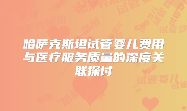 哈萨克斯坦试管婴儿费用与医疗服务质量的深度关联探讨