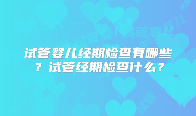 试管婴儿经期检查有哪些？试管经期检查什么？