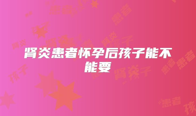 肾炎患者怀孕后孩子能不能要