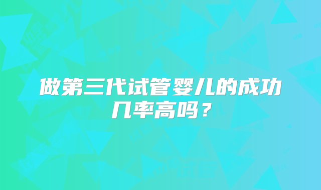 做第三代试管婴儿的成功几率高吗？