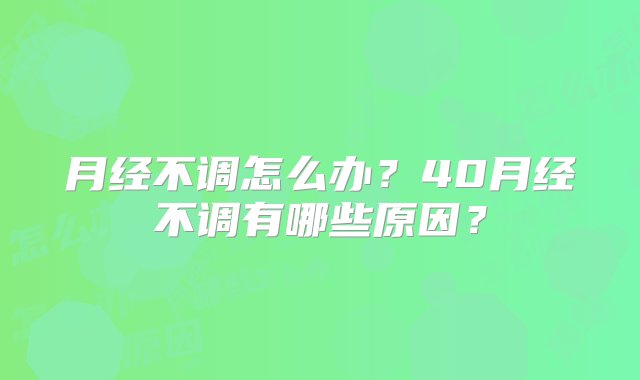 月经不调怎么办？40月经不调有哪些原因？