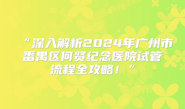 “深入解析2024年广州市番禺区何贤纪念医院试管流程全攻略！”