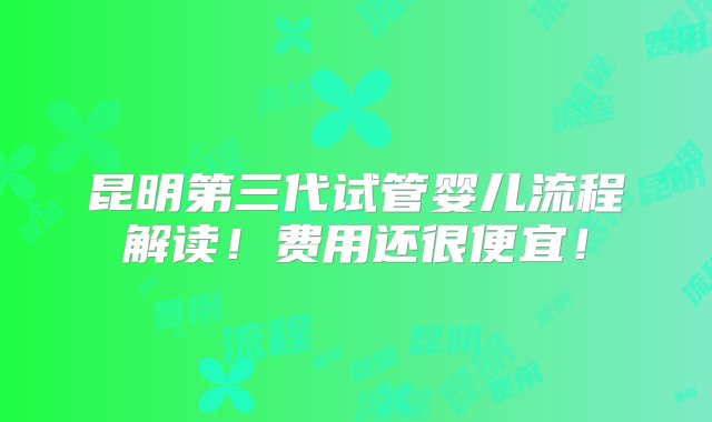 昆明第三代试管婴儿流程解读！费用还很便宜！