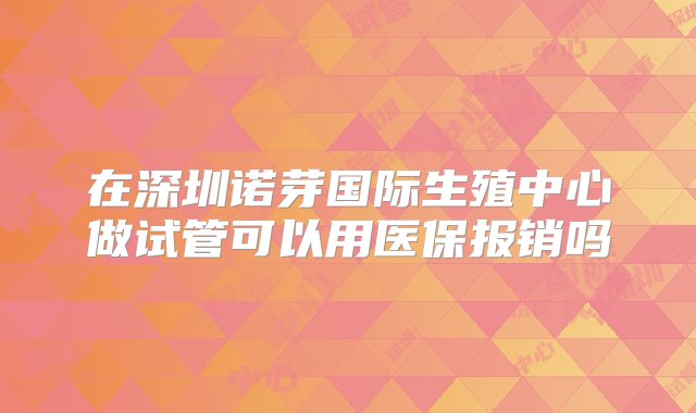 在深圳诺芽国际生殖中心做试管可以用医保报销吗