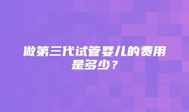 做第三代试管婴儿的费用是多少？