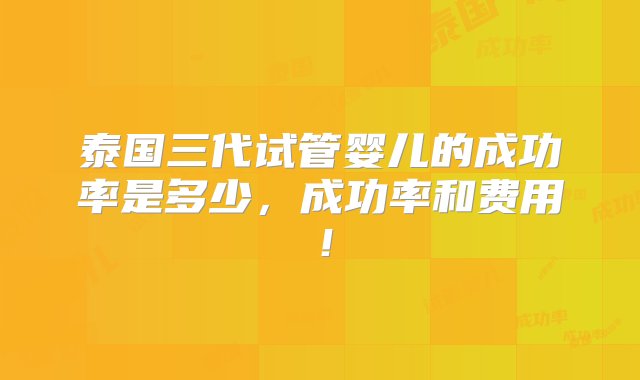 泰国三代试管婴儿的成功率是多少，成功率和费用！