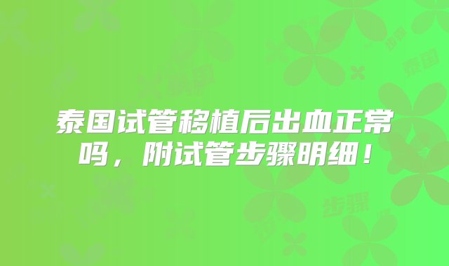 泰国试管移植后出血正常吗，附试管步骤明细！