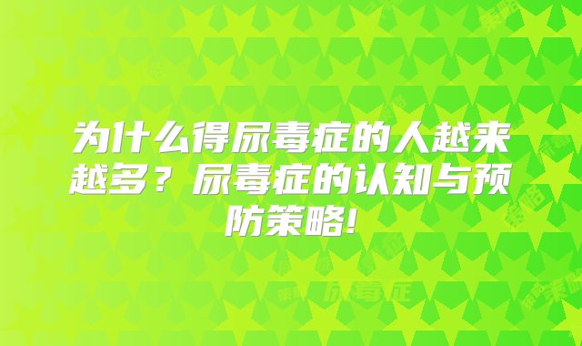 为什么得尿毒症的人越来越多？尿毒症的认知与预防策略!