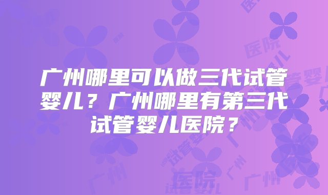 广州哪里可以做三代试管婴儿？广州哪里有第三代试管婴儿医院？