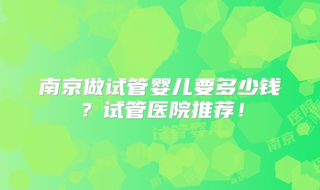 南京做试管婴儿要多少钱？试管医院推荐！