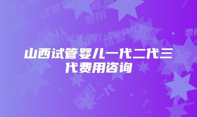 山西试管婴儿一代二代三代费用咨询