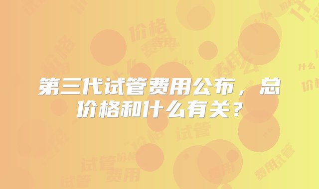 第三代试管费用公布，总价格和什么有关？