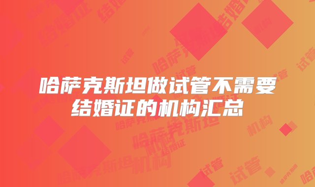 哈萨克斯坦做试管不需要结婚证的机构汇总