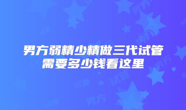 男方弱精少精做三代试管需要多少钱看这里