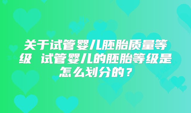 关于试管婴儿胚胎质量等级 试管婴儿的胚胎等级是怎么划分的？