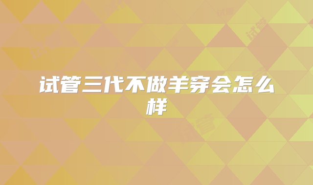 试管三代不做羊穿会怎么样