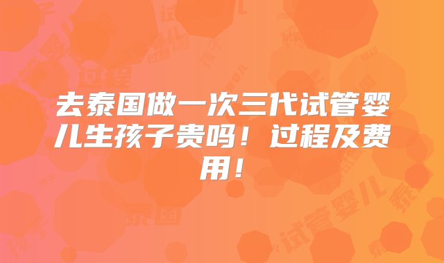 去泰国做一次三代试管婴儿生孩子贵吗！过程及费用！