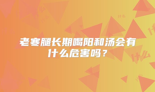 老寒腿长期喝阳和汤会有什么危害吗？