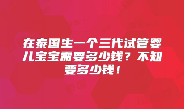 在泰国生一个三代试管婴儿宝宝需要多少钱？不知要多少钱！