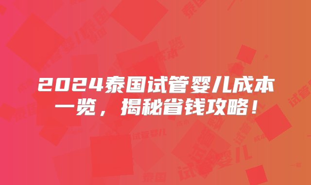 2024泰国试管婴儿成本一览，揭秘省钱攻略！