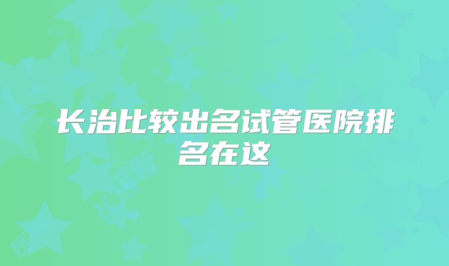 长治比较出名试管医院排名在这