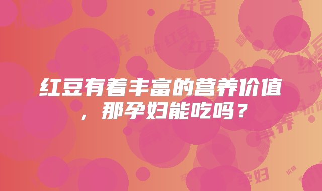 红豆有着丰富的营养价值，那孕妇能吃吗？