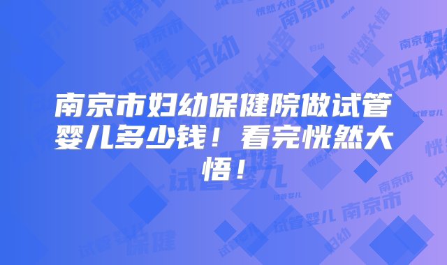 南京市妇幼保健院做试管婴儿多少钱！看完恍然大悟！