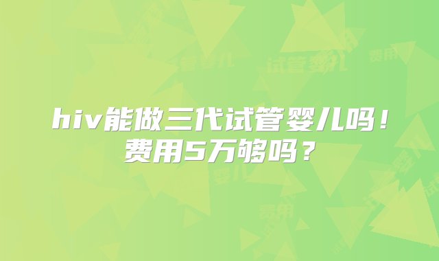 hiv能做三代试管婴儿吗！费用5万够吗？