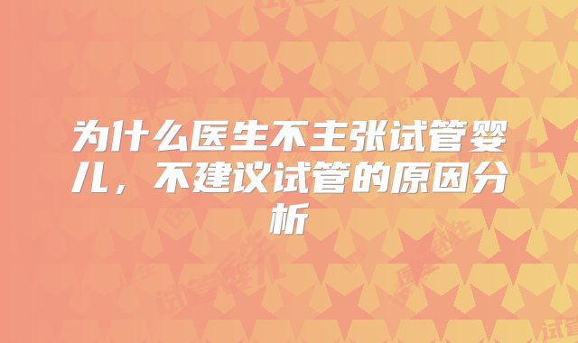 为什么医生不主张试管婴儿，不建议试管的原因分析