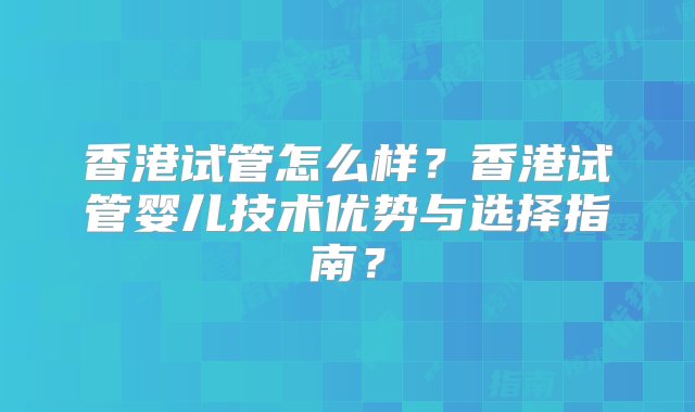 香港试管怎么样？香港试管婴儿技术优势与选择指南？