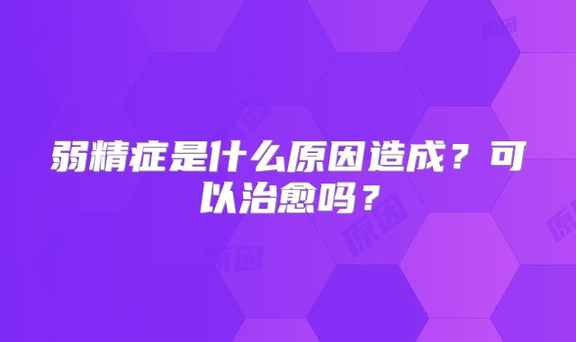 弱精症是什么原因造成？可以治愈吗？