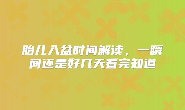 胎儿入盆时间解读，一瞬间还是好几天看完知道