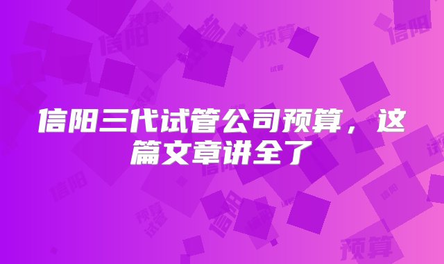 信阳三代试管公司预算，这篇文章讲全了