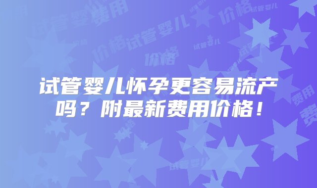 试管婴儿怀孕更容易流产吗？附最新费用价格！