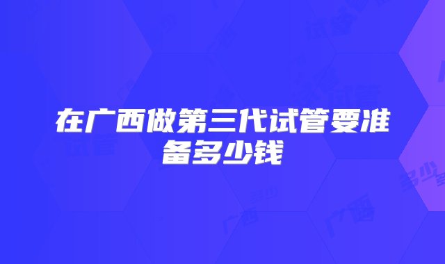 在广西做第三代试管要准备多少钱