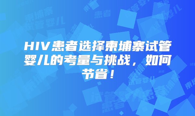 HIV患者选择柬埔寨试管婴儿的考量与挑战，如何节省！