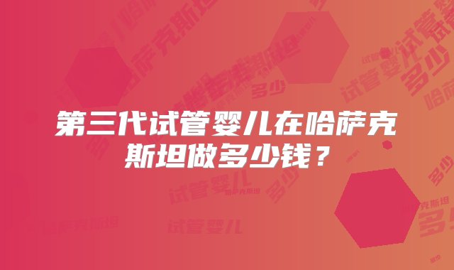 第三代试管婴儿在哈萨克斯坦做多少钱？